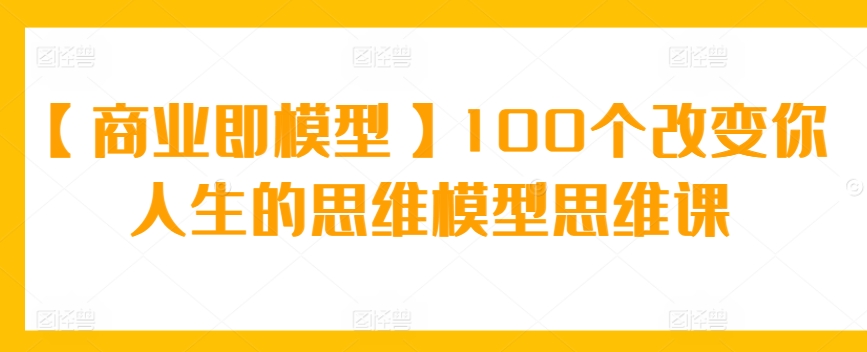 【商业即模型】100个改变你人生的思维模型思维课-专业网站源码、源码下载、源码交易、php源码服务平台-游侠网