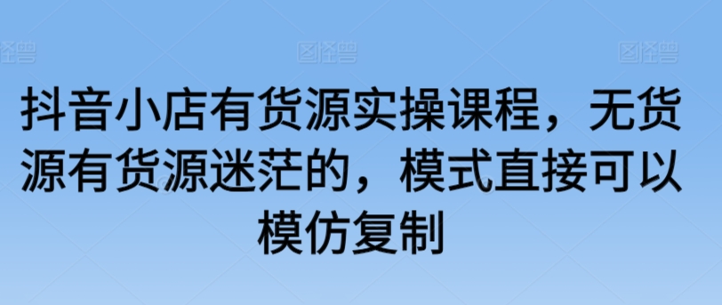 抖音小店有货源实操课程，无货源有货源迷茫的，模式直接可以模仿复制-专业网站源码、源码下载、源码交易、php源码服务平台-游侠网