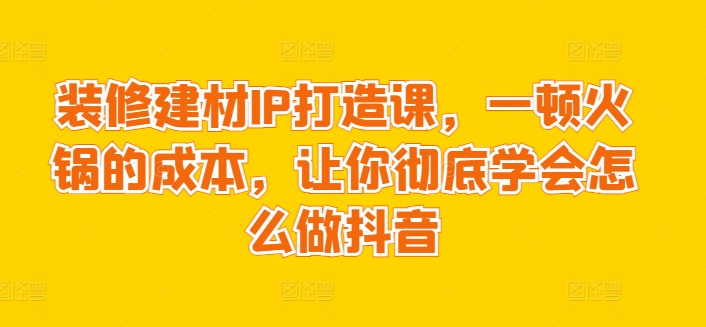 装修建材IP打造课，一顿火锅的成本，让你彻底学会怎么做抖音-专业网站源码、源码下载、源码交易、php源码服务平台-游侠网