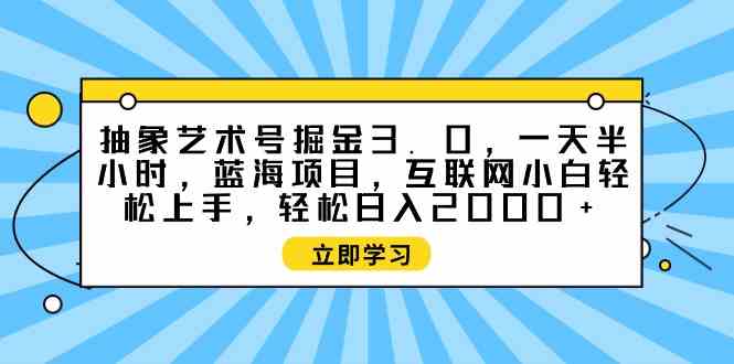 （9711期）抽象艺术号掘金3.0，一天半小时 ，蓝海项目， 互联网小白轻松上手，轻松…-专业网站源码、源码下载、源码交易、php源码服务平台-游侠网