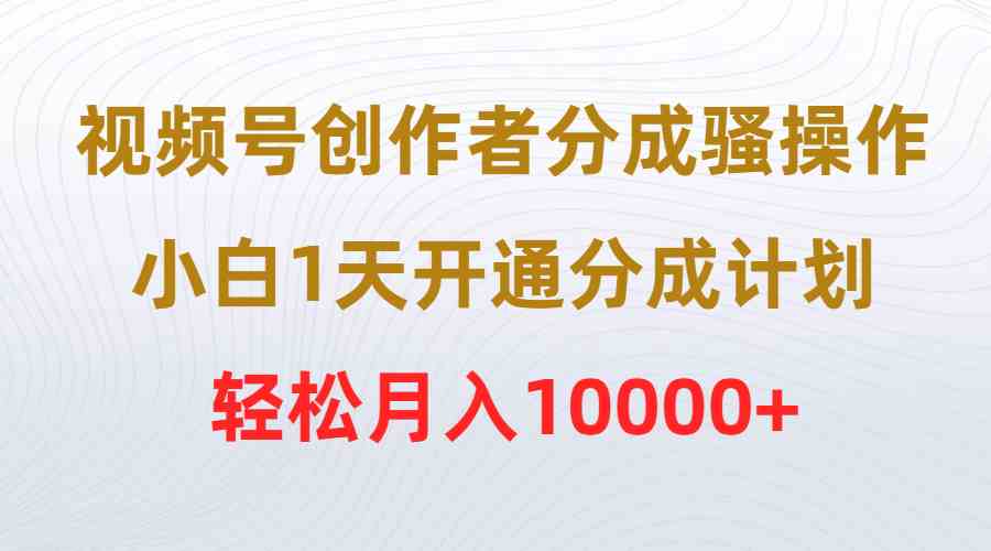 （9656期）视频号创作者分成骚操作，小白1天开通分成计划，轻松月入10000+-专业网站源码、源码下载、源码交易、php源码服务平台-游侠网