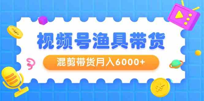 （9371期）视频号渔具带货，混剪带货月入6000+，起号剪辑选品带货-专业网站源码、源码下载、源码交易、php源码服务平台-游侠网