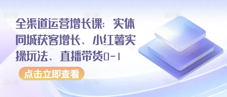 全渠道运营增长课：实体同城获客增长、小红薯实操玩法、直播带货0-1-专业网站源码、源码下载、源码交易、php源码服务平台-游侠网