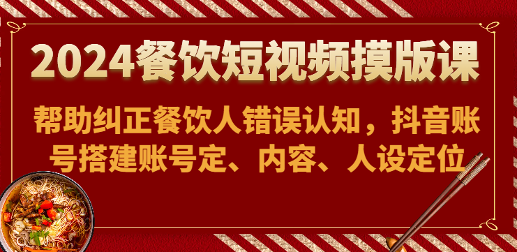 2024餐饮短视频摸版课-帮助纠正餐饮人错误认知，抖音账号搭建账号定、内容、人设定位-专业网站源码、源码下载、源码交易、php源码服务平台-游侠网