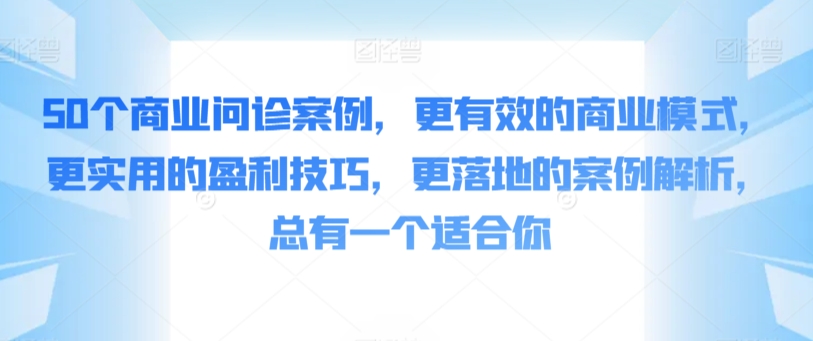 50个商业问诊案例，更有效的商业模式，更实用的盈利技巧，更落地的案例解析，总有一个适合你-专业网站源码、源码下载、源码交易、php源码服务平台-游侠网