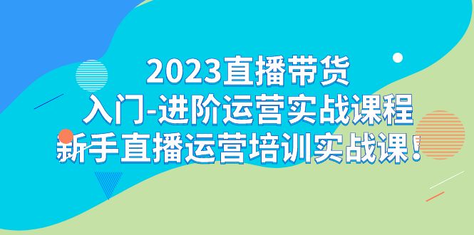 2023直播带货入门-进阶运营实战课程：新手直播运营培训实战课！-专业网站源码、源码下载、源码交易、php源码服务平台-游侠网