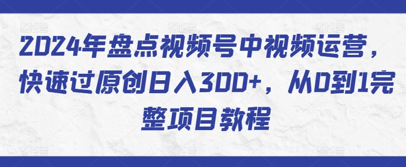 2024年盘点视频号中视频运营，快速过原创日入300+，从0到1完整项目教程-专业网站源码、源码下载、源码交易、php源码服务平台-游侠网