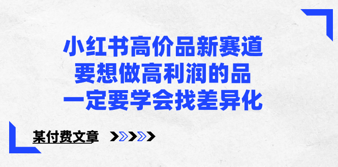 小红书高价品新赛道，要想做高利润的品，一定要学会找差异化【某付费文章】-专业网站源码、源码下载、源码交易、php源码服务平台-游侠网