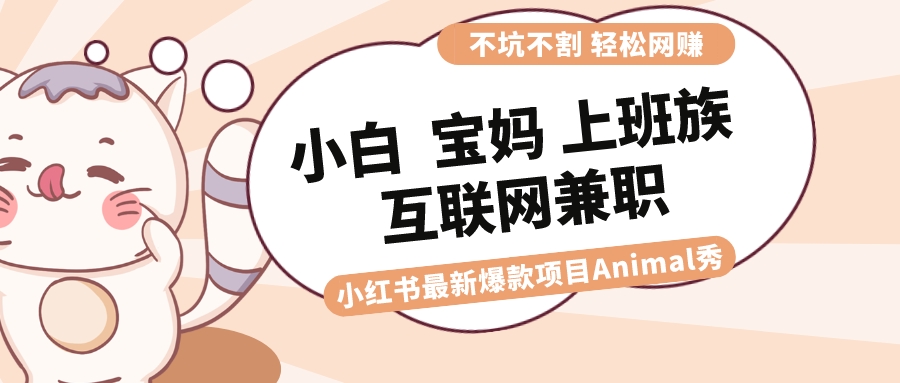 适合小白 宝妈 上班族 大学生互联网兼职 小红书爆款项目Animal秀，月入1W-专业网站源码、源码下载、源码交易、php源码服务平台-游侠网