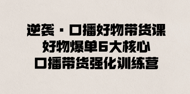 逆袭·口播好物带货课，好物爆单6大核心，口播带货强化训练营-专业网站源码、源码下载、源码交易、php源码服务平台-游侠网