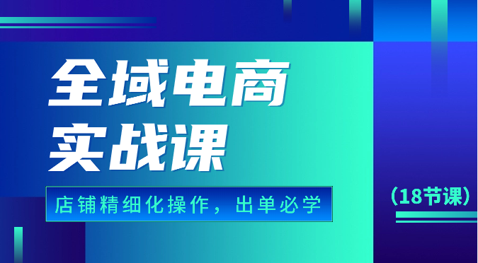 全域电商实战课，个人店铺精细化操作流程，出单必学内容（18节课）-专业网站源码、源码下载、源码交易、php源码服务平台-游侠网