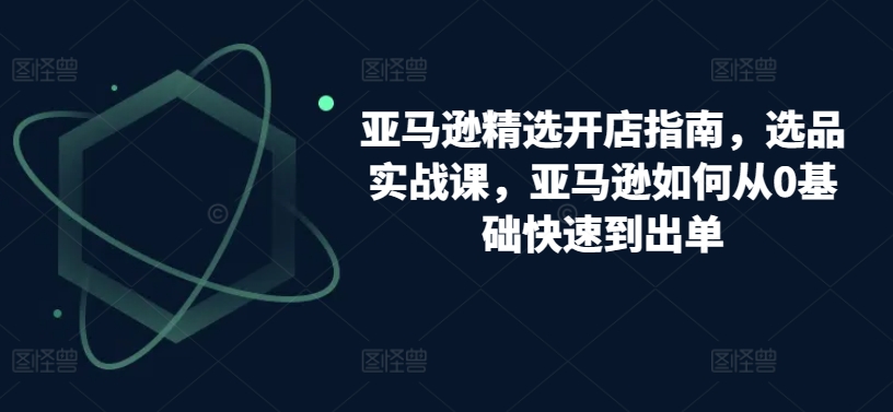 亚马逊精选开店指南，选品实战课，亚马逊如何从0基础快速到出单-专业网站源码、源码下载、源码交易、php源码服务平台-游侠网