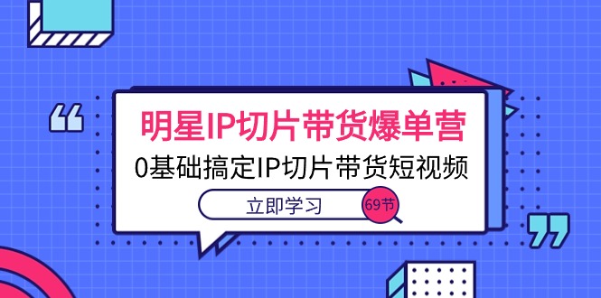 （10732期）明星IP切片带货爆单营，0基础搞定IP切片带货短视频（69节课）-专业网站源码、源码下载、源码交易、php源码服务平台-游侠网