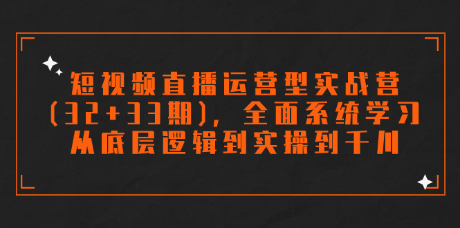 短视频直播运营型实战营(32+33期)，全面系统学习，从底层逻辑到实操到千川-专业网站源码、源码下载、源码交易、php源码服务平台-游侠网