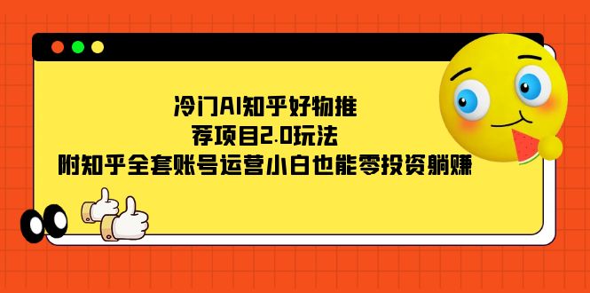 冷门AI知乎好物推荐项目2.0玩法，附知乎全套账号运营，小白也能零投资躺赚-专业网站源码、源码下载、源码交易、php源码服务平台-游侠网