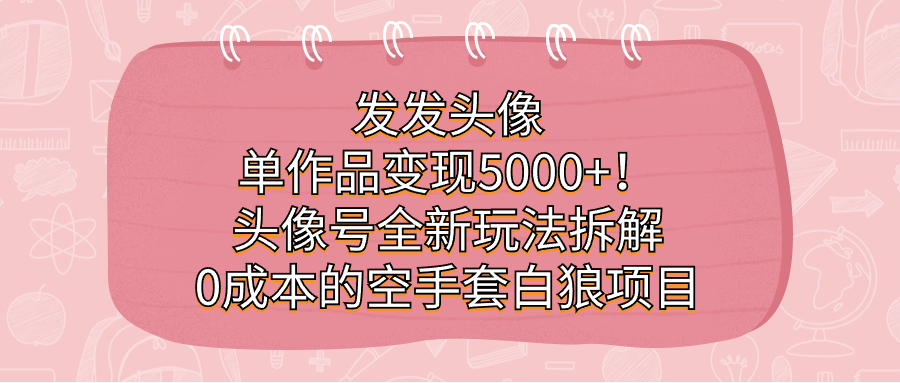 发发头像，单作品变现5000+！头像号全新玩法拆解，0成本的空手套白狼项目-专业网站源码、源码下载、源码交易、php源码服务平台-游侠网