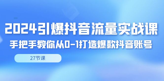 2024引爆·抖音流量实战课，手把手教你从0-1打造爆款抖音账号（27节-专业网站源码、源码下载、源码交易、php源码服务平台-游侠网