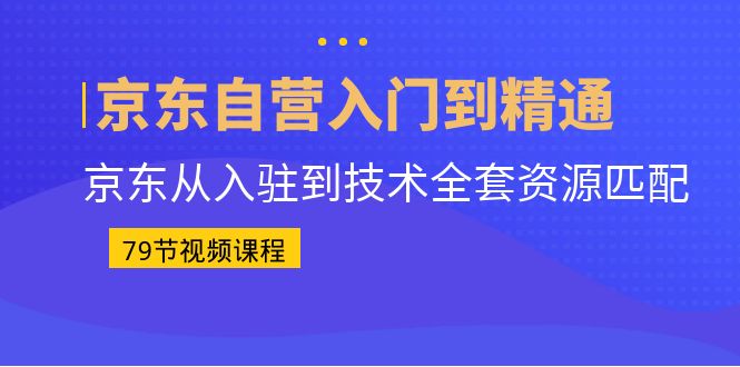 京东自营入门到精通：京东从入驻到技术全套资源匹配（79节课）-专业网站源码、源码下载、源码交易、php源码服务平台-游侠网