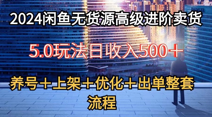 2024闲鱼无货源高级进阶卖货5.0，养号＋选品＋上架＋优化＋出单整套流程-专业网站源码、源码下载、源码交易、php源码服务平台-游侠网