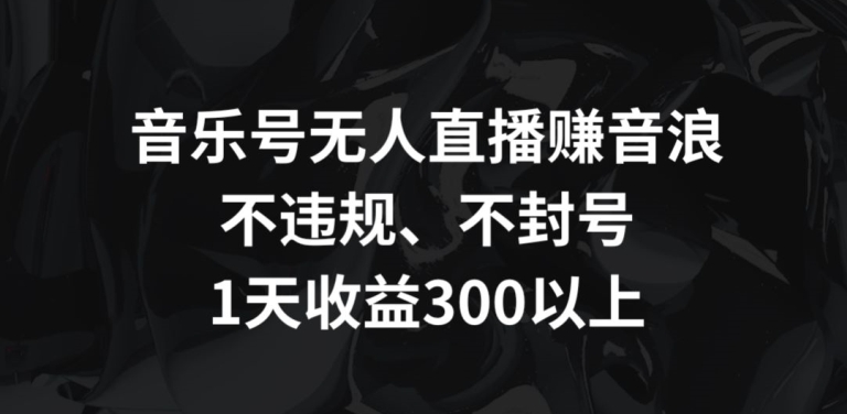 音乐号无人直播赚音浪，不违规、不封号，1天收益300+-专业网站源码、源码下载、源码交易、php源码服务平台-游侠网