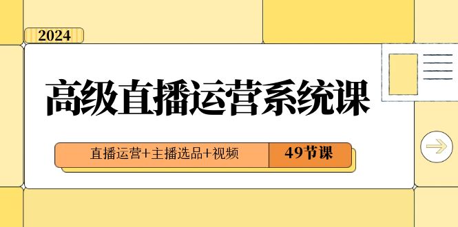 2024高级直播·运营系统课，直播运营+主播选品+视频（49节课）-专业网站源码、源码下载、源码交易、php源码服务平台-游侠网