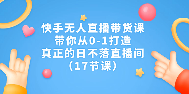 快手无人直播带货课，带你从0-1打造，真正的日不落直播间（17节课）-专业网站源码、源码下载、源码交易、php源码服务平台-游侠网