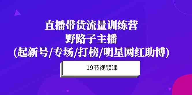 （10016期）直播带货流量特训营，野路子主播(起新号/专场/打榜/明星网红助博)19节课-专业网站源码、源码下载、源码交易、php源码服务平台-游侠网