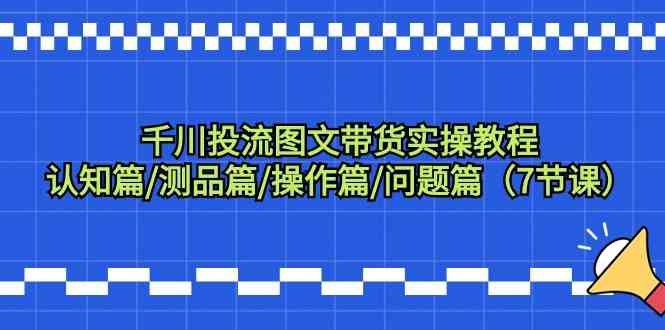 千川投流图文带货实操教程：认知篇/测品篇/操作篇/问题篇（7节课）-专业网站源码、源码下载、源码交易、php源码服务平台-游侠网