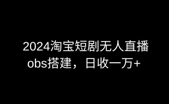 2024最新淘宝短剧无人直播，obs多窗口搭建，日收6000+-专业网站源码、源码下载、源码交易、php源码服务平台-游侠网