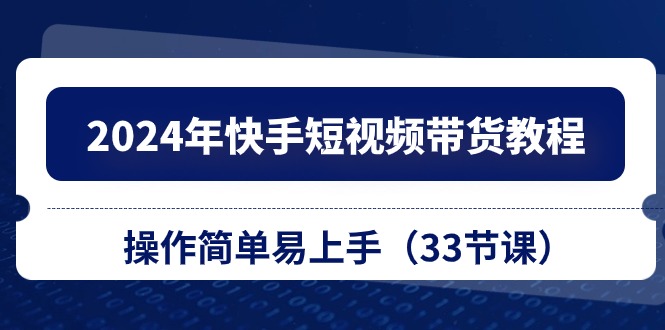 （10834期）2024年快手短视频带货教程，操作简单易上手（33节课）-专业网站源码、源码下载、源码交易、php源码服务平台-游侠网