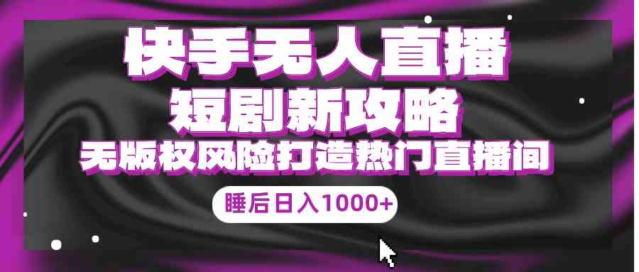 （9918期）快手无人直播短剧新攻略，合规无版权风险，打造热门直播间，睡后日入1000+-专业网站源码、源码下载、源码交易、php源码服务平台-游侠网