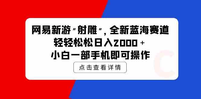 （9936期）网易新游 射雕 全新蓝海赛道，轻松日入2000＋小白一部手机即可操作-专业网站源码、源码下载、源码交易、php源码服务平台-游侠网