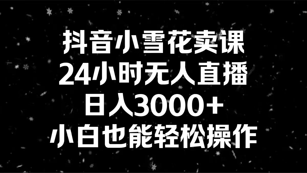 抖音小雪花卖课，24小时无人直播，日入3000+，小白也能轻松操作-专业网站源码、源码下载、源码交易、php源码服务平台-游侠网