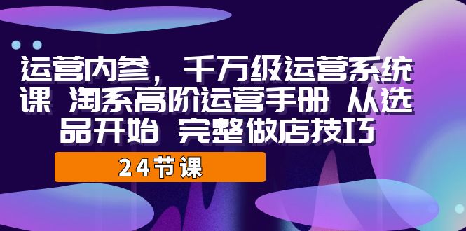 运营·内参 千万级·运营系统课 淘系高阶运营手册 从选品开始 完整做店技巧-专业网站源码、源码下载、源码交易、php源码服务平台-游侠网