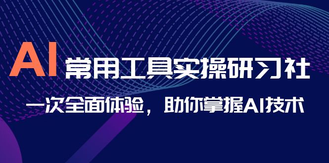 AI-常用工具实操研习社，一次全面体验，助你掌握AI技术-专业网站源码、源码下载、源码交易、php源码服务平台-游侠网