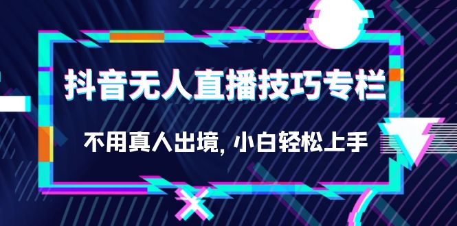 抖音无人直播技巧专栏，不用真人出境，小白轻松上手（27节）-专业网站源码、源码下载、源码交易、php源码服务平台-游侠网