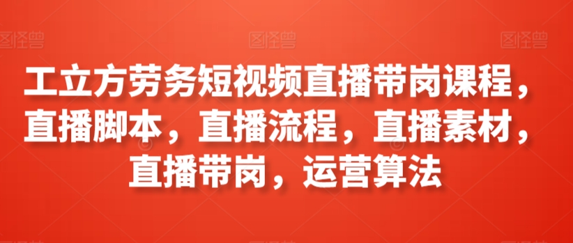 工立方劳务短视频直播带岗课程，直播脚本，直播流程，直播素材，直播带岗，运营算法-专业网站源码、源码下载、源码交易、php源码服务平台-游侠网