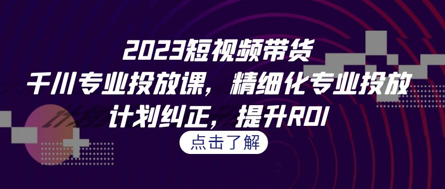 2023短视频带货-千川专业投放课，精细化专业投放，计划纠正，提升ROI-专业网站源码、源码下载、源码交易、php源码服务平台-游侠网