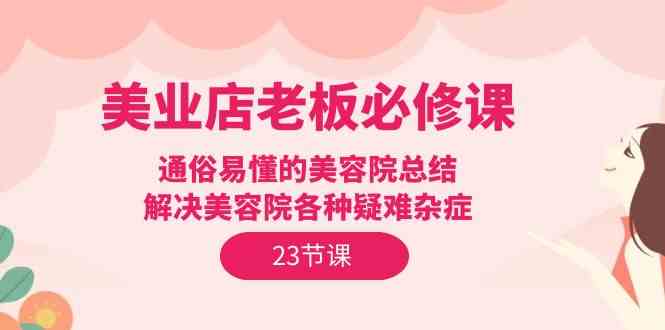 美业店老板必修课：通俗易懂的美容院总结，解决美容院各种疑难杂症（23节）-专业网站源码、源码下载、源码交易、php源码服务平台-游侠网