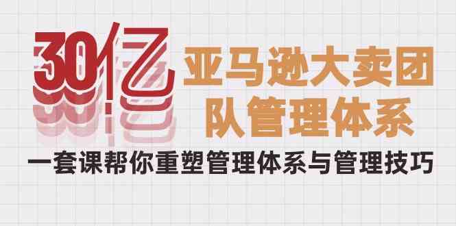 （10178期）30亿-亚马逊大卖团队管理体系，一套课帮你重塑管理体系与管理技巧-专业网站源码、源码下载、源码交易、php源码服务平台-游侠网