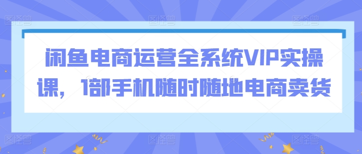 闲鱼电商运营全系统VIP实操课，1部手机随时随地电商卖货-专业网站源码、源码下载、源码交易、php源码服务平台-游侠网