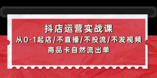 抖店运营实战课：从0-1起店/不直播/不投流/不发视频/商品卡自然流出单-专业网站源码、源码下载、源码交易、php源码服务平台-游侠网