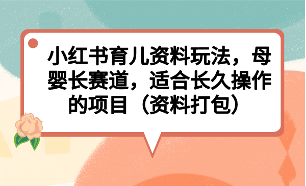 小红书育儿资料玩法，母婴长赛道，适合长久操作的项目（资料打包）-专业网站源码、源码下载、源码交易、php源码服务平台-游侠网