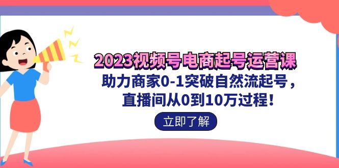 2023视频号-电商起号运营课 助力商家0-1突破自然流起号 直播间从0到10w过程-专业网站源码、源码下载、源码交易、php源码服务平台-游侠网