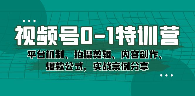 视频号0-1特训营：平台机制、拍摄剪辑、内容创作、爆款公式，实战案例分享-专业网站源码、源码下载、源码交易、php源码服务平台-游侠网