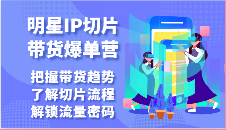 明星IP切片带货爆单营-把握带货趋势，了解切片流程，解锁流量密码（69节）-专业网站源码、源码下载、源码交易、php源码服务平台-游侠网