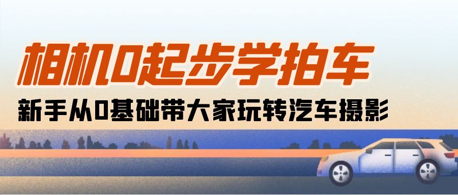 （10657期）相机0起步学拍车：新手从0基础带大家玩转汽车摄影（18节课）-专业网站源码、源码下载、源码交易、php源码服务平台-游侠网