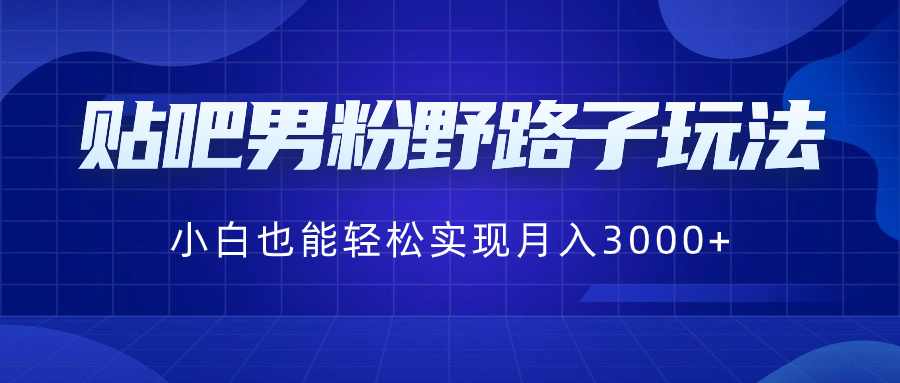 贴吧男粉野路子玩法，小白也能轻松实现月入3000+-专业网站源码、源码下载、源码交易、php源码服务平台-游侠网