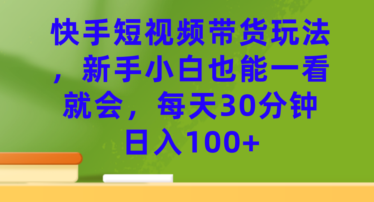 快手短视频带货玩法，新手小白也能一看就会，每天30分钟日入100+-专业网站源码、源码下载、源码交易、php源码服务平台-游侠网