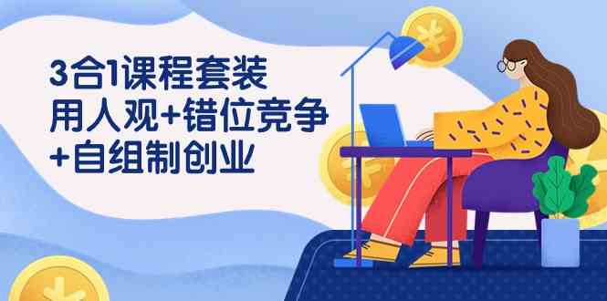 （9392期）3 合1课程套装，用人观+错位竞争+自组 制创业（43节课）-专业网站源码、源码下载、源码交易、php源码服务平台-游侠网